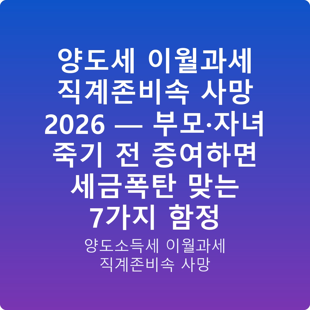 양도세 이월과세 직계존비속 사망 2026 — 부모·자녀 죽기 전 증여하면 세금폭탄 맞는 7가지 함정