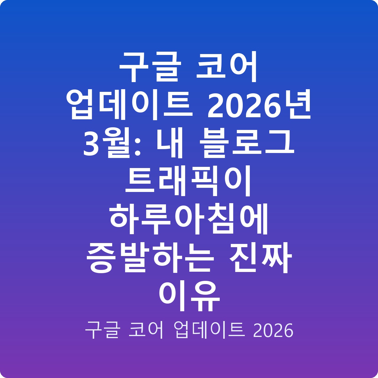 구글 코어 업데이트 2026년 3월: 내 블로그 트래픽이 하루아침에 증발하는 진짜 이유