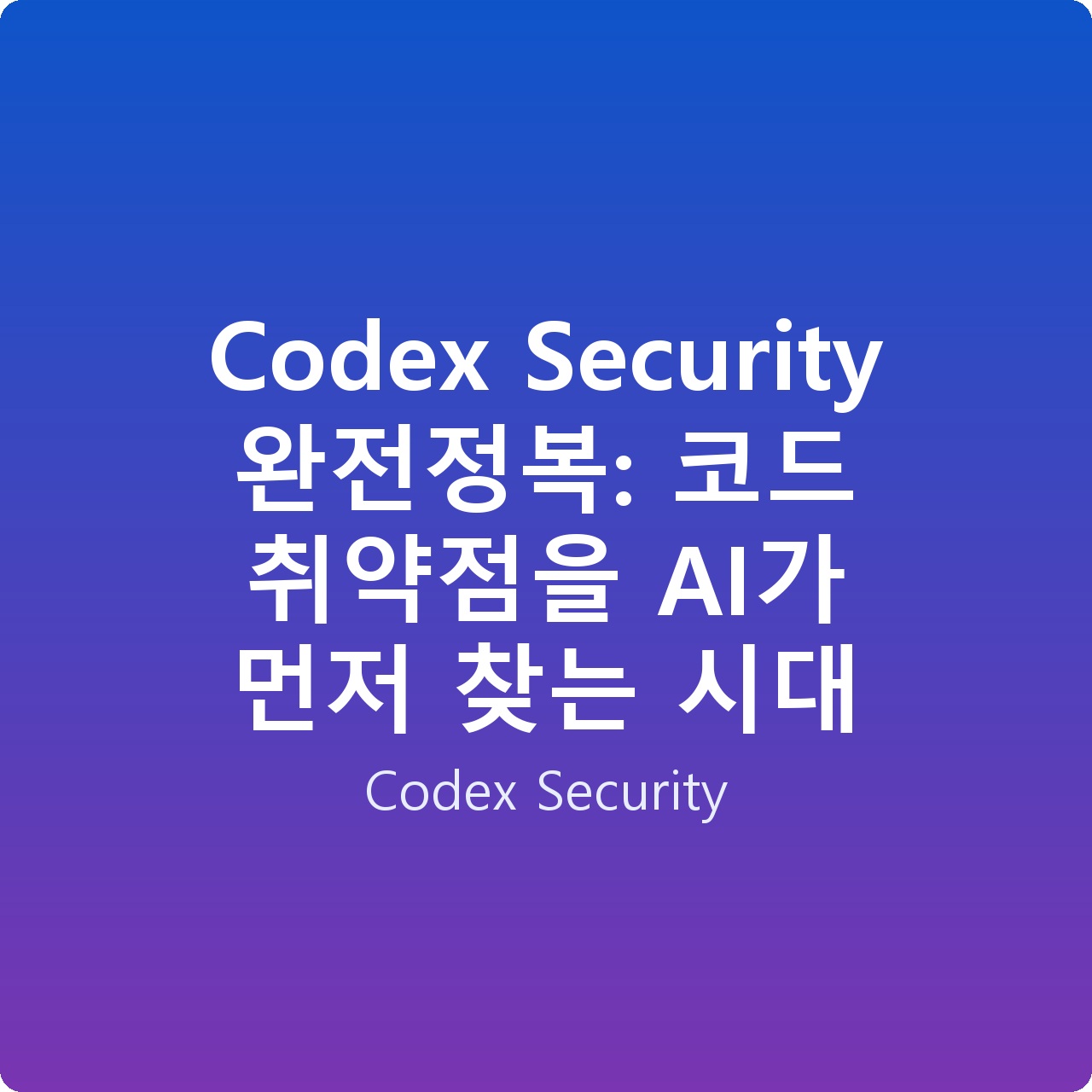 Codex Security 완전정복: 코드 취약점을 AI가 먼저 찾는 시대