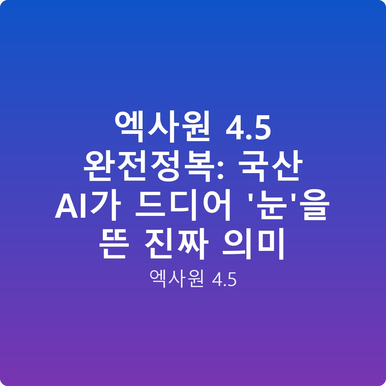 엑사원 4.5 완전정복: 국산 AI가 드디어 ‘눈’을 뜬 진짜 의미