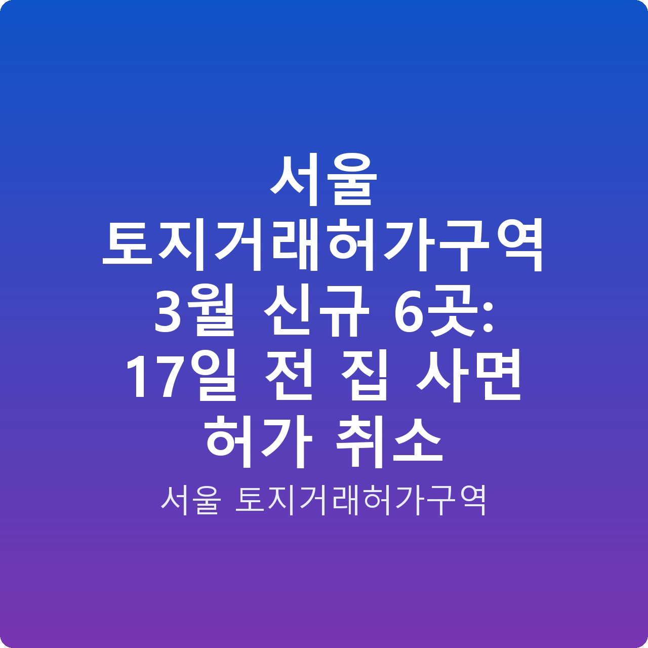 서울 토지거래허가구역 3월 신규 6곳: 17일 전 집 사면 허가 취소
