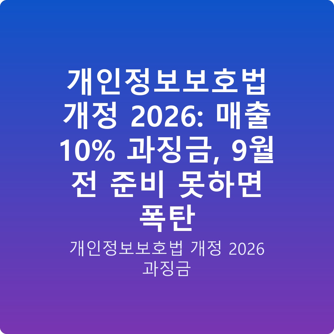개인정보보호법 개정 2026: 매출 10% 과징금, 9월 전 준비 못하면 폭탄
