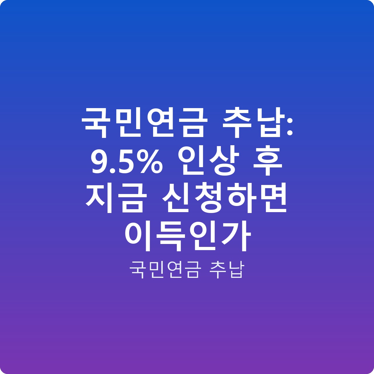 국민연금 추납: 9.5% 인상 후 지금 신청하면 이득인가