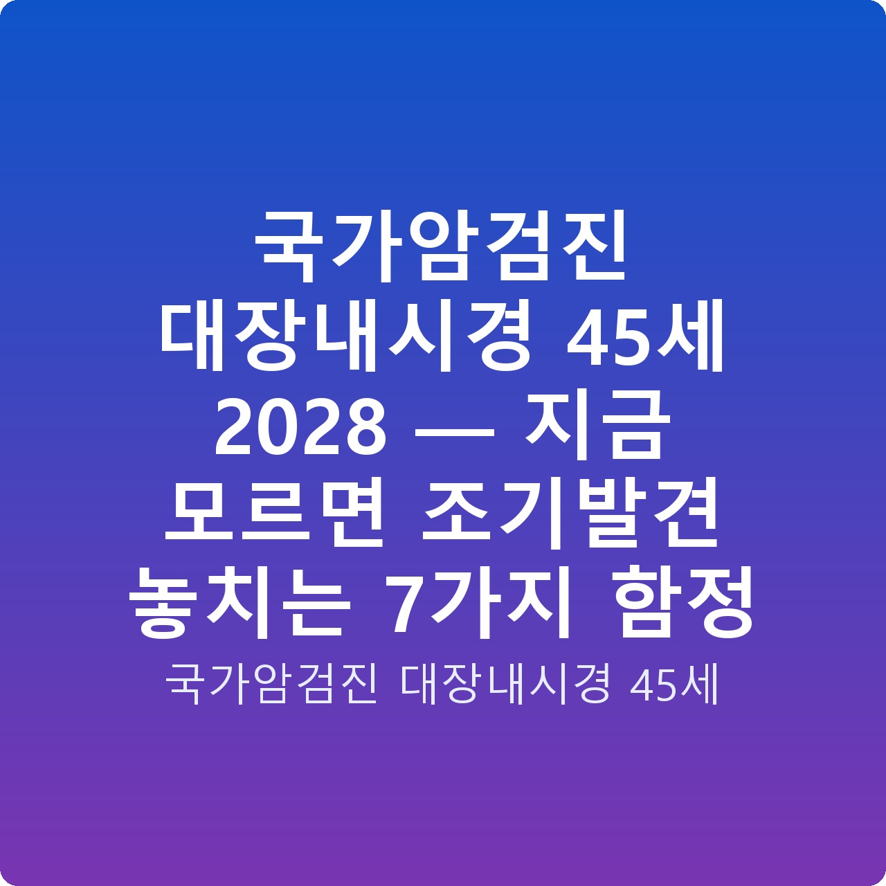 국가암검진 대장내시경 45세 2028 — 지금 모르면 조기발견 놓치는 7가지 함정