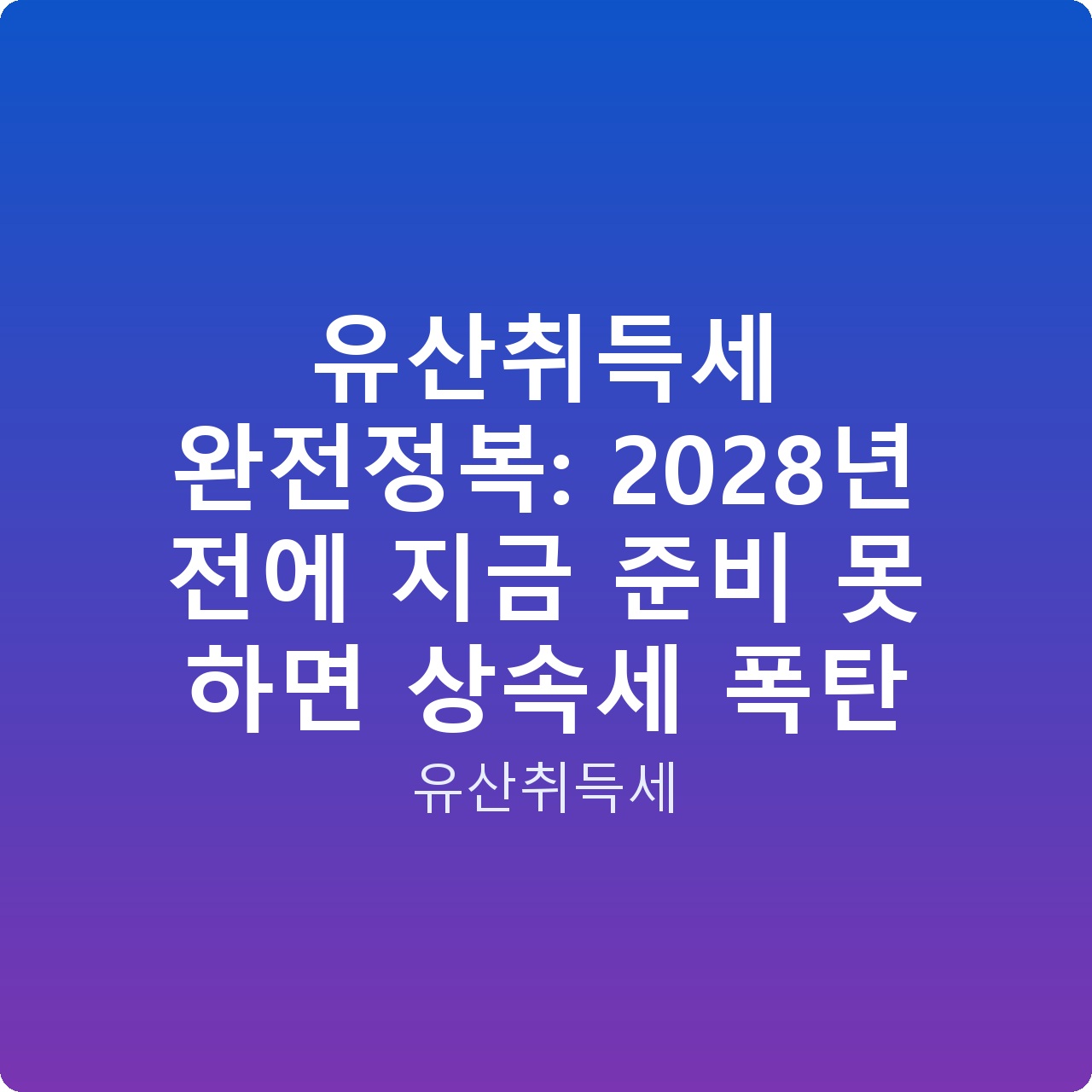 유산취득세 완전정복: 2028년 전에 지금 준비 못 하면 상속세 폭탄