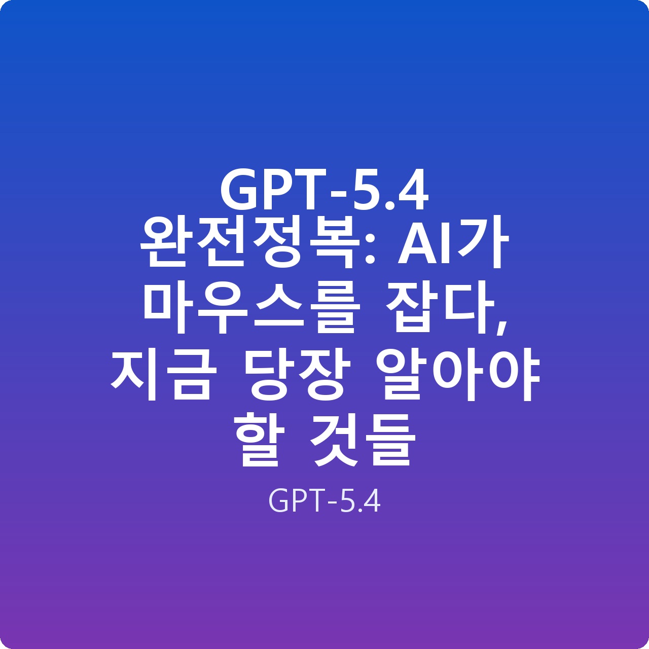 GPT-5.4 완전정복: AI가 마우스를 잡다, 지금 당장 알아야 할 것들