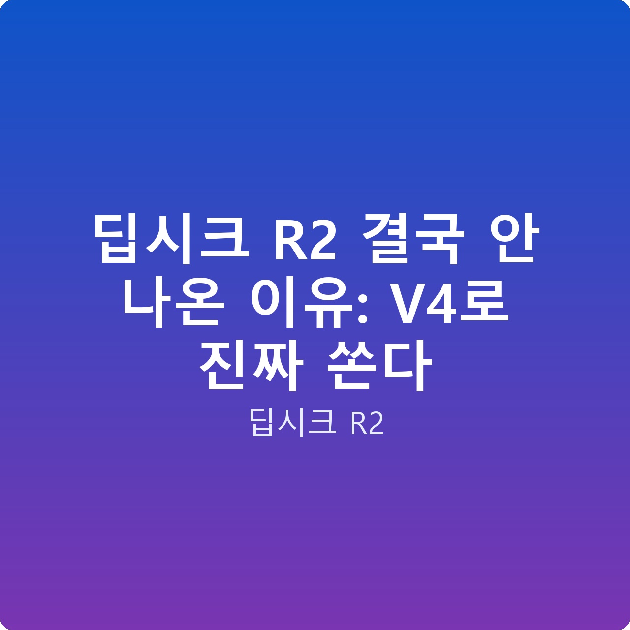 딥시크 R2 결국 안 나온 이유: V4로 진짜 쏜다