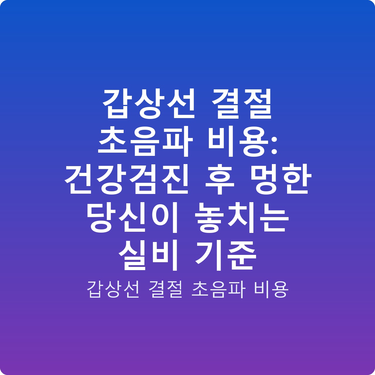 갑상선 결절 초음파 비용: 건강검진 후 멍한 당신이 놓치는 실비 기준