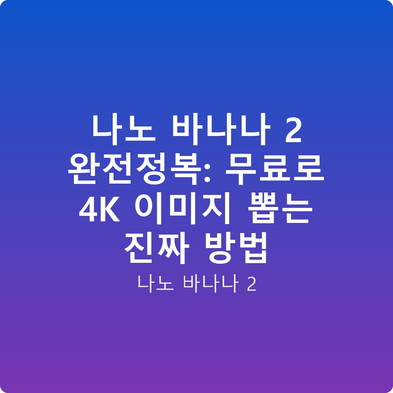 나노 바나나 2 완전정복: 무료로 4K 이미지 뽑는 진짜 방법