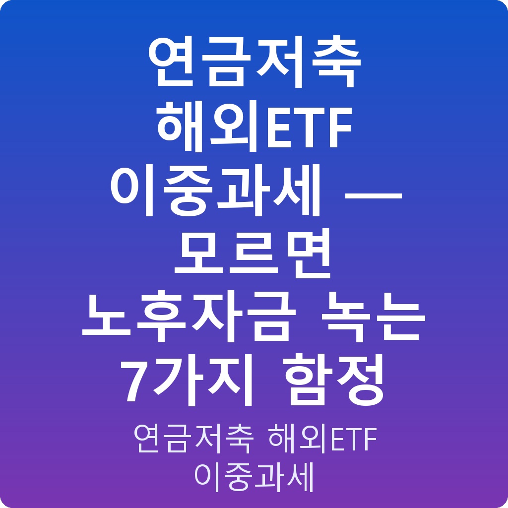 연금저축 해외ETF 이중과세 — 모르면 노후자금 녹는 7가지 함정