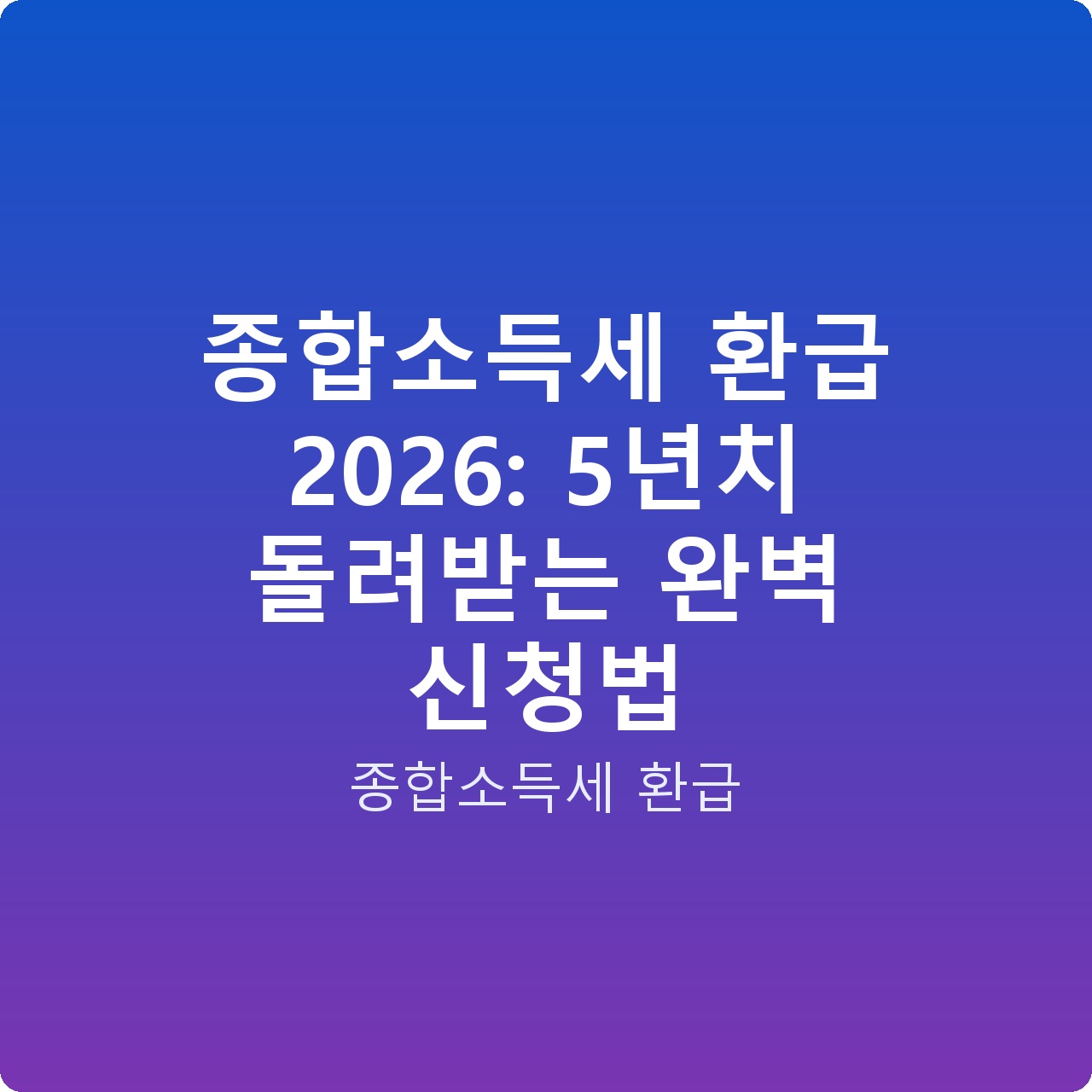 종합소득세 환급 2026: 5년치 돌려받는 완벽 신청법
