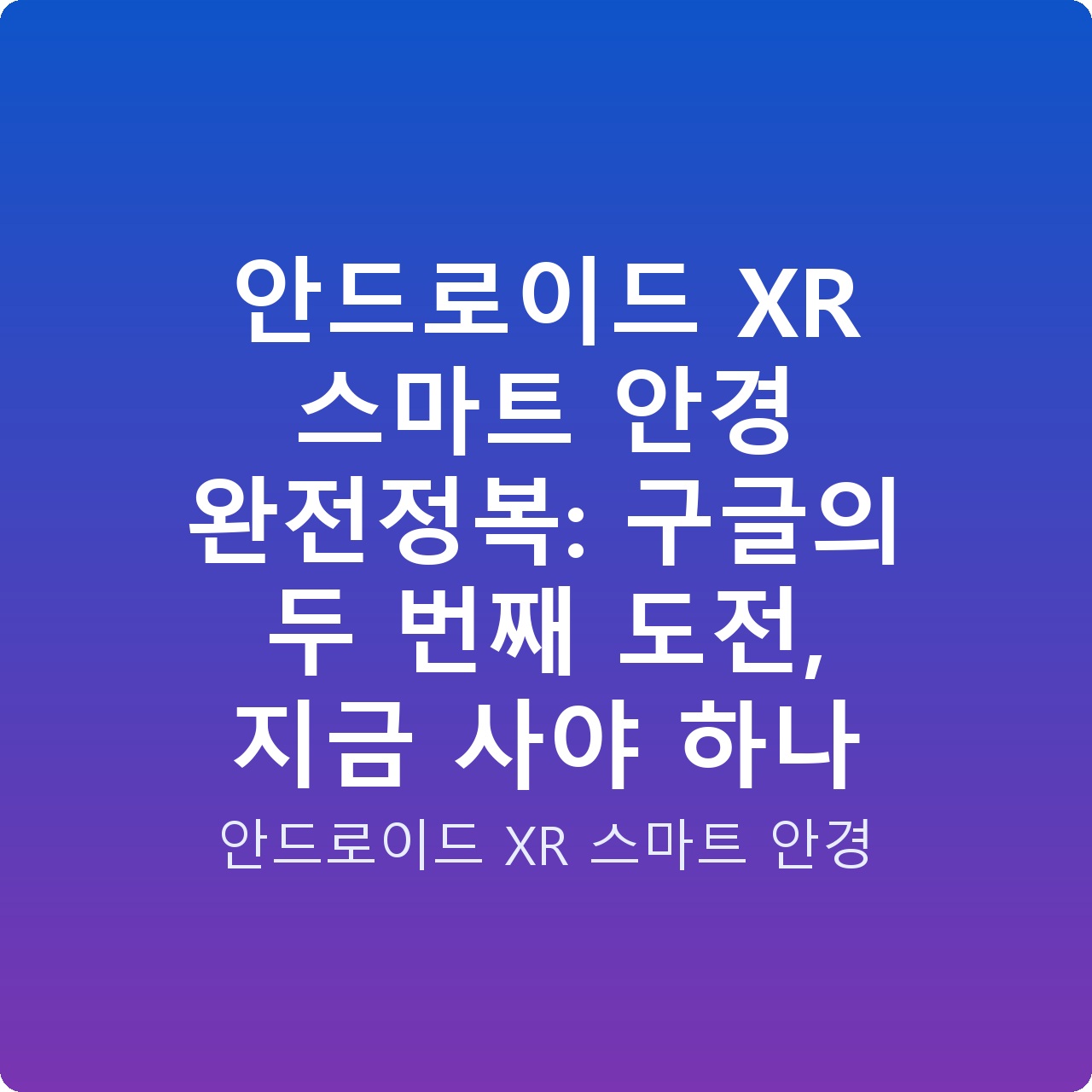 안드로이드 XR 스마트 안경 완전정복: 구글의 두 번째 도전, 지금 사야 하나