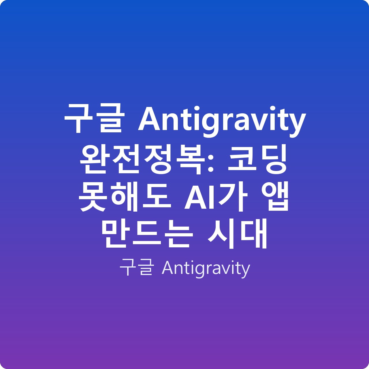 구글 Antigravity 완전정복: 코딩 못해도 AI가 앱 만드는 시대