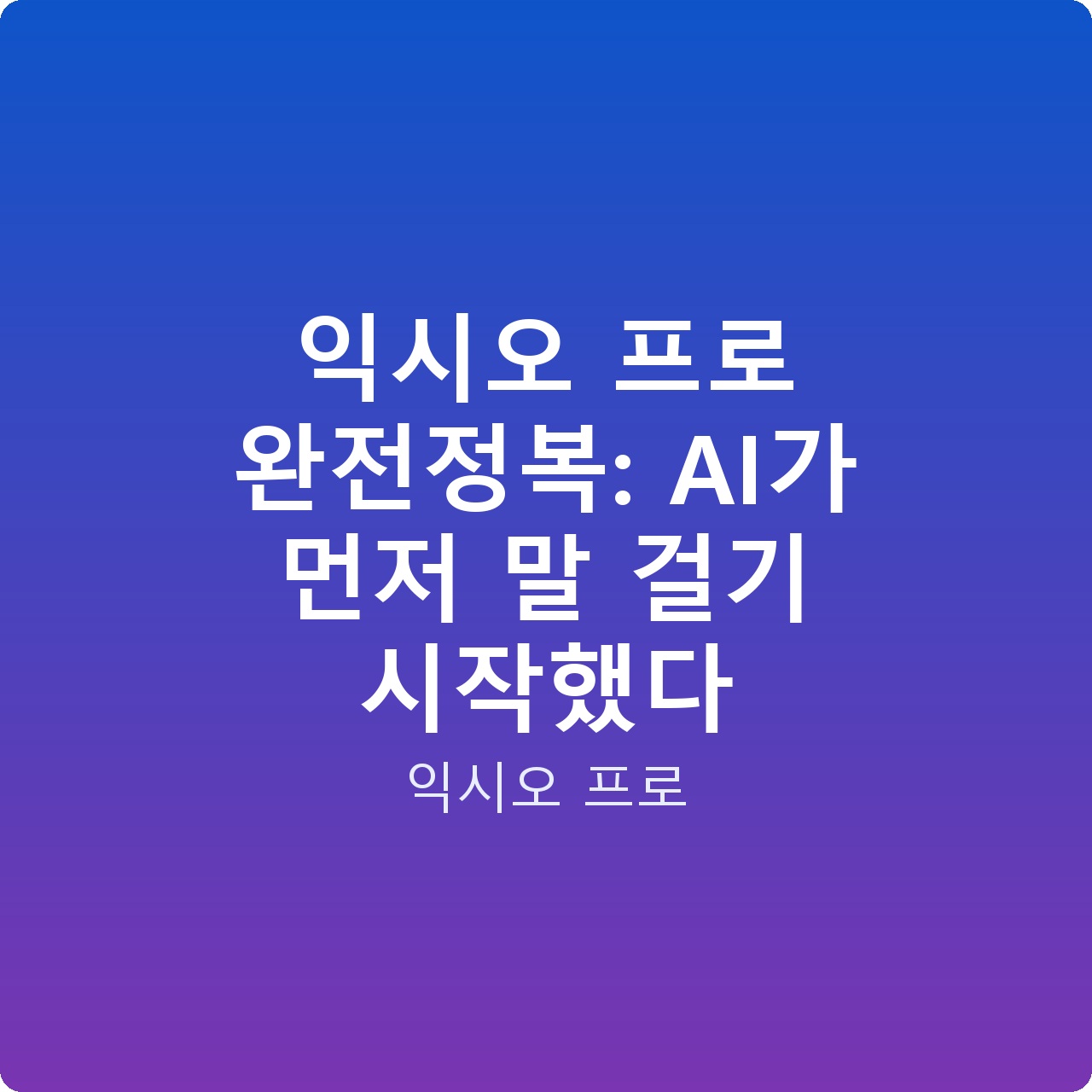 익시오 프로 완전정복: AI가 먼저 말 걸기 시작했다