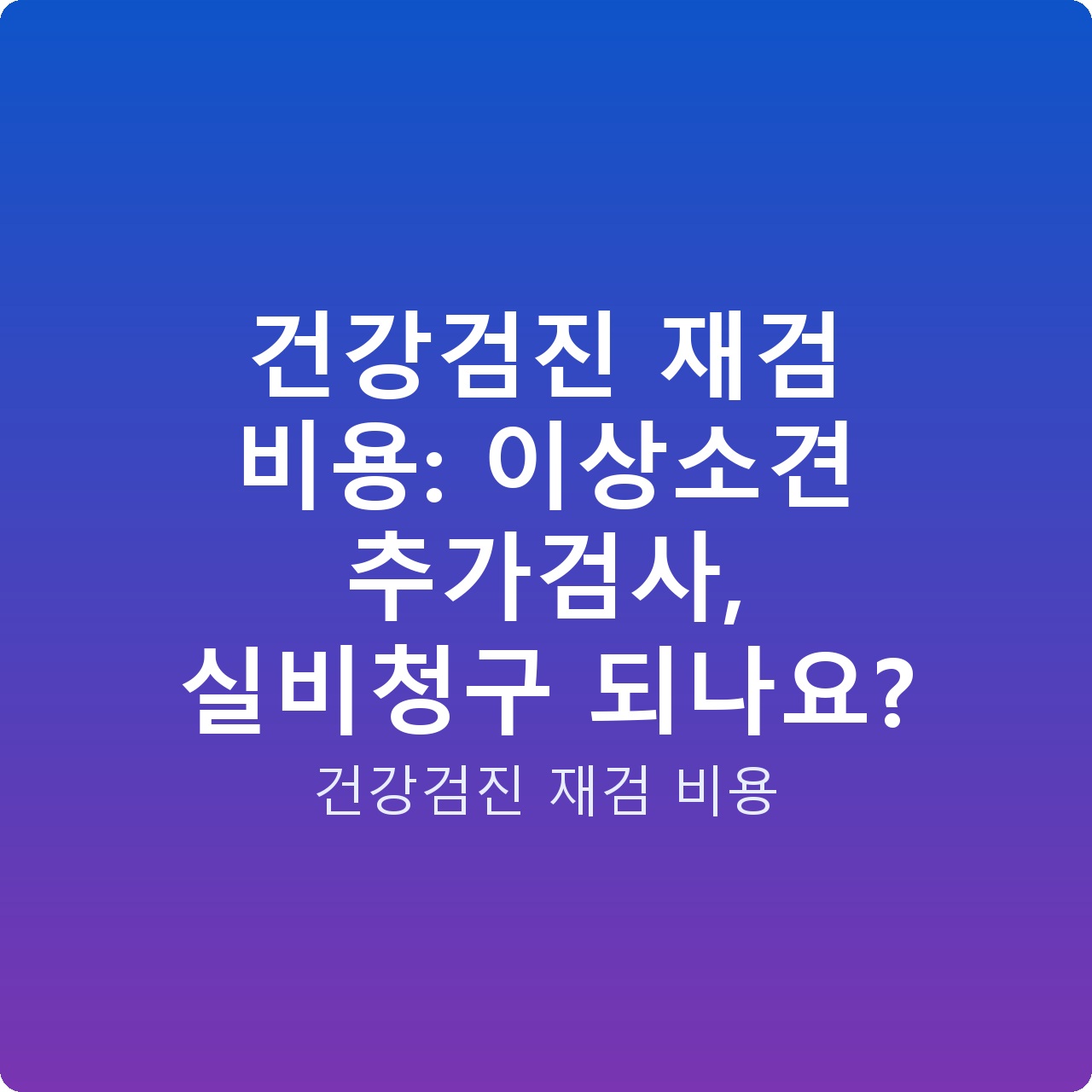 건강검진 재검 비용: 이상소견 추가검사, 실비청구 되나요?