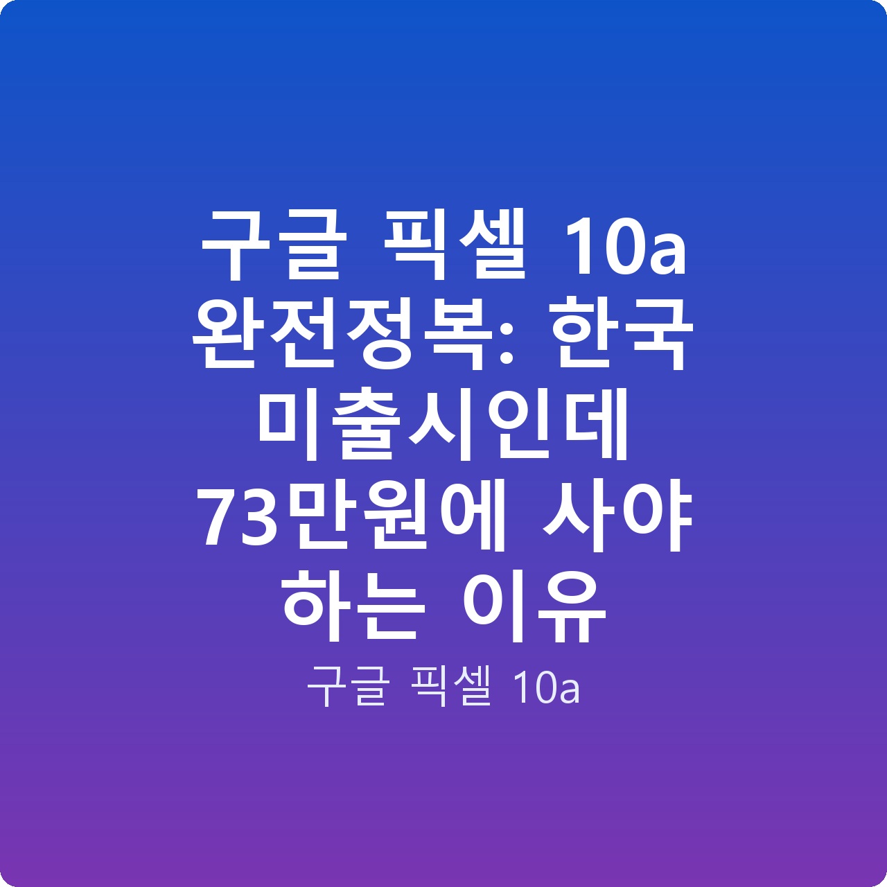 구글 픽셀 10a 완전정복: 한국 미출시인데 73만원에 사야 하는 이유