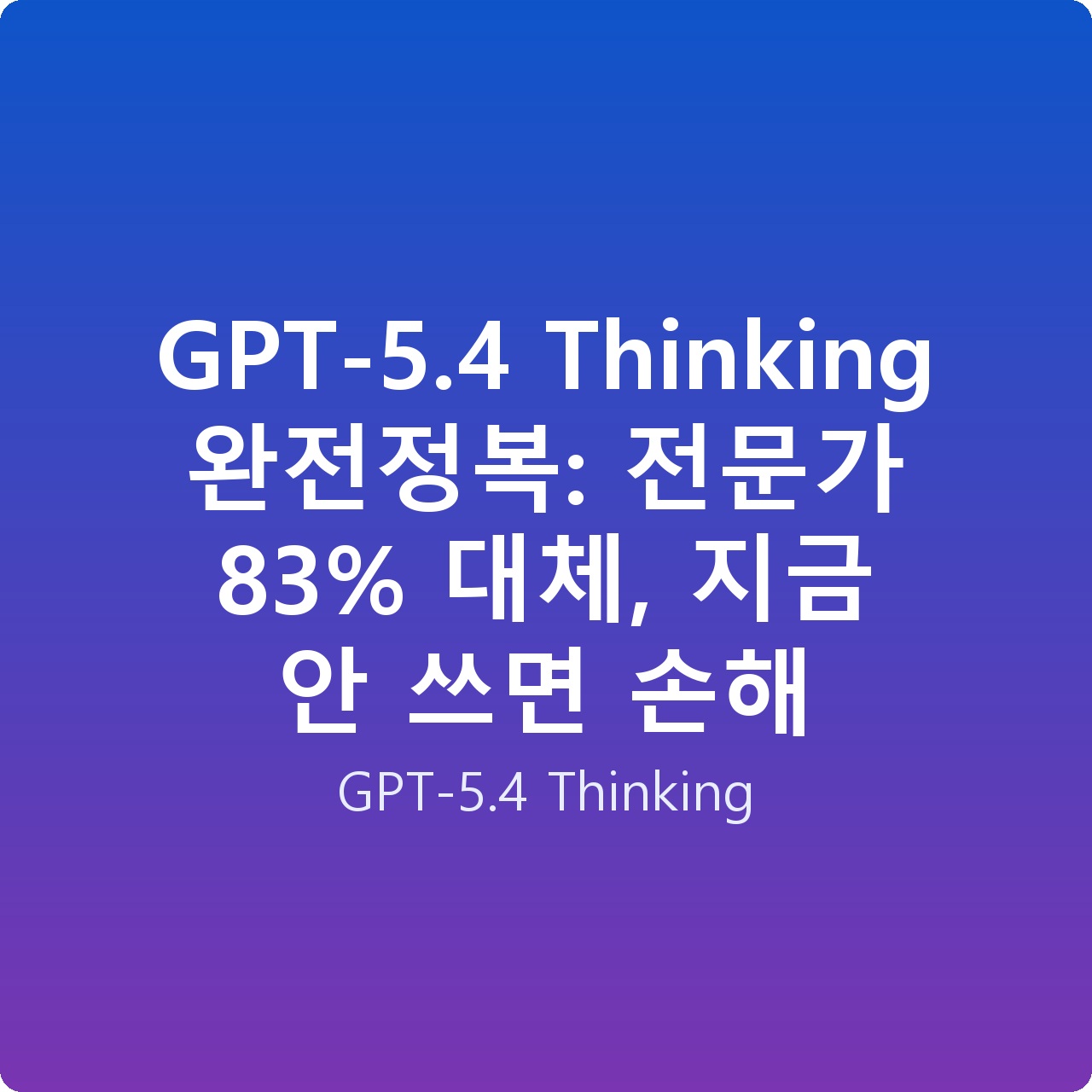 GPT-5.4 Thinking 완전정복: 전문가 83% 대체, 지금 안 쓰면 손해