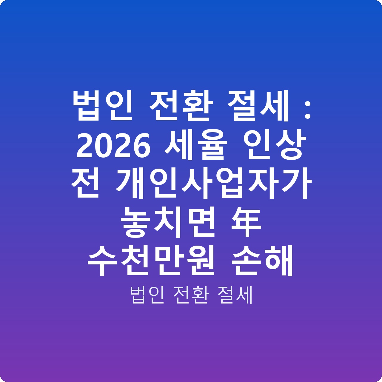 법인 전환 절세 : 2026 세율 인상 전 개인사업자가 놓치면 年 수천만원 손해