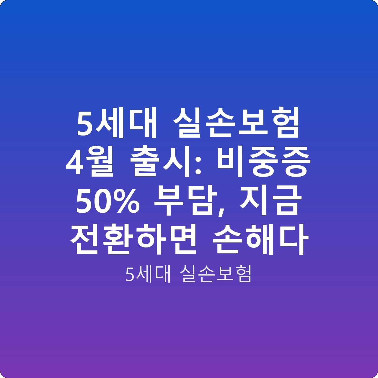 5세대 실손보험 4월 출시: 비중증 50% 부담, 지금 전환하면 손해다