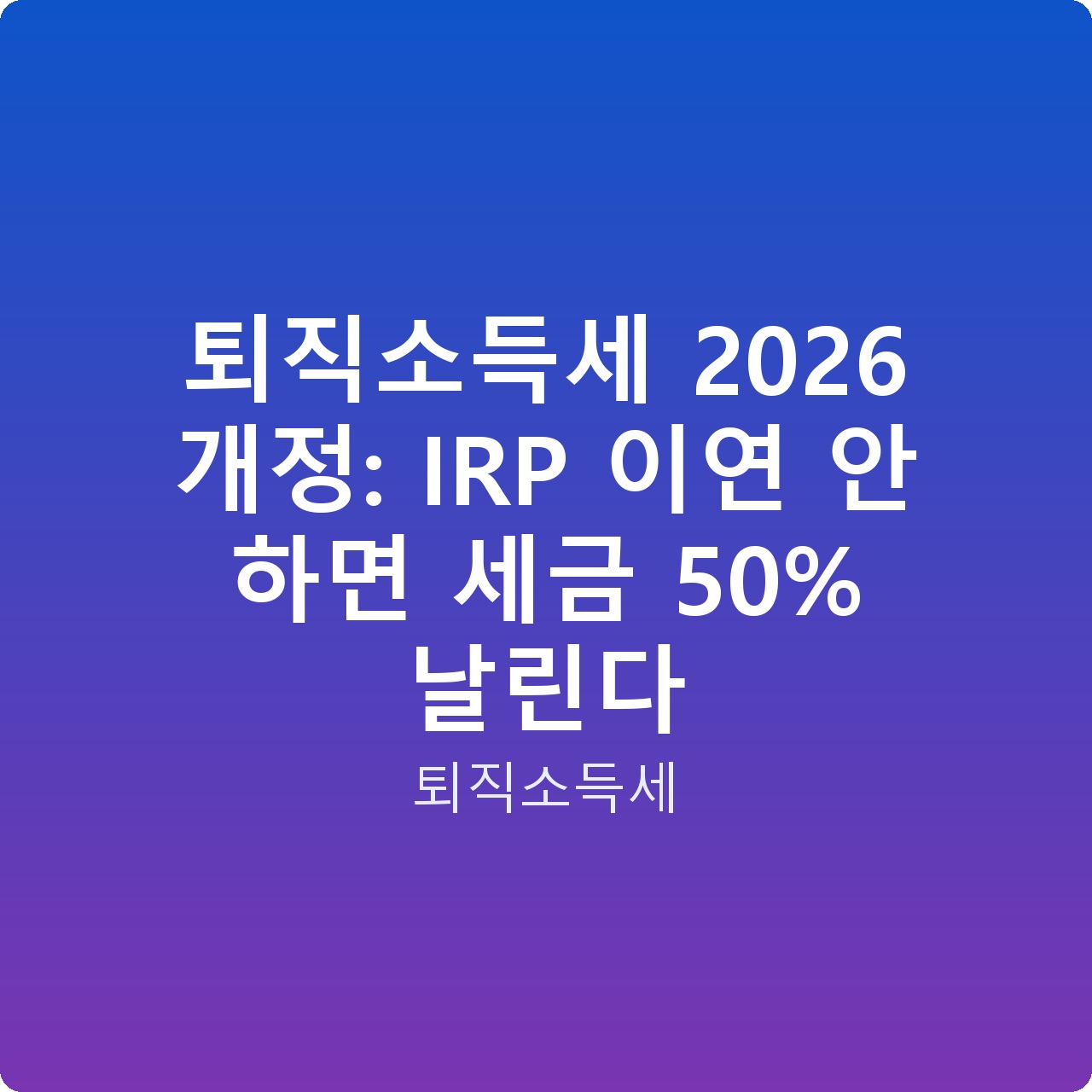 퇴직소득세 2026 개정: IRP 이연 안 하면 세금 50% 날린다