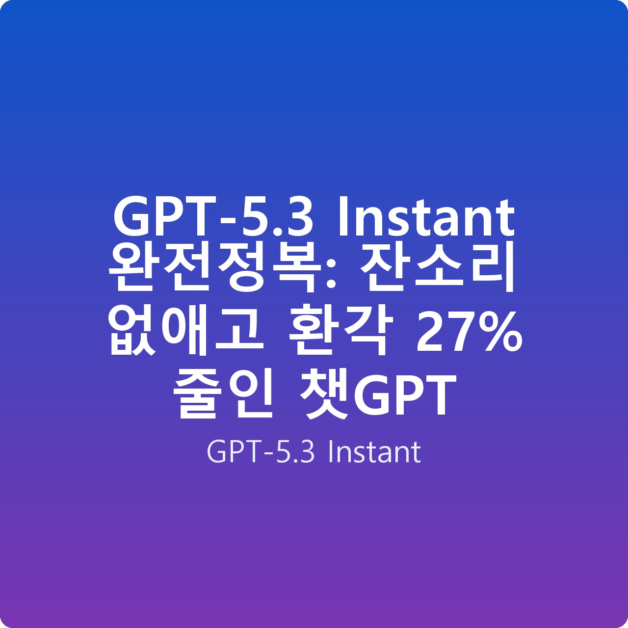 GPT-5.3 Instant 완전정복: 잔소리 없애고 환각 27% 줄인 챗GPT