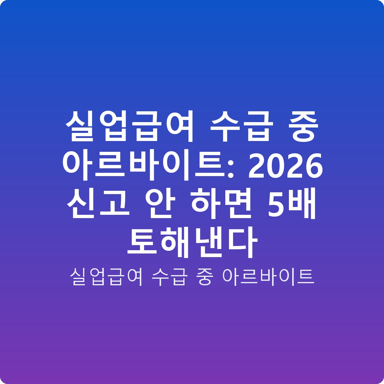 실업급여 수급 중 아르바이트: 2026 신고 안 하면 5배 토해낸다