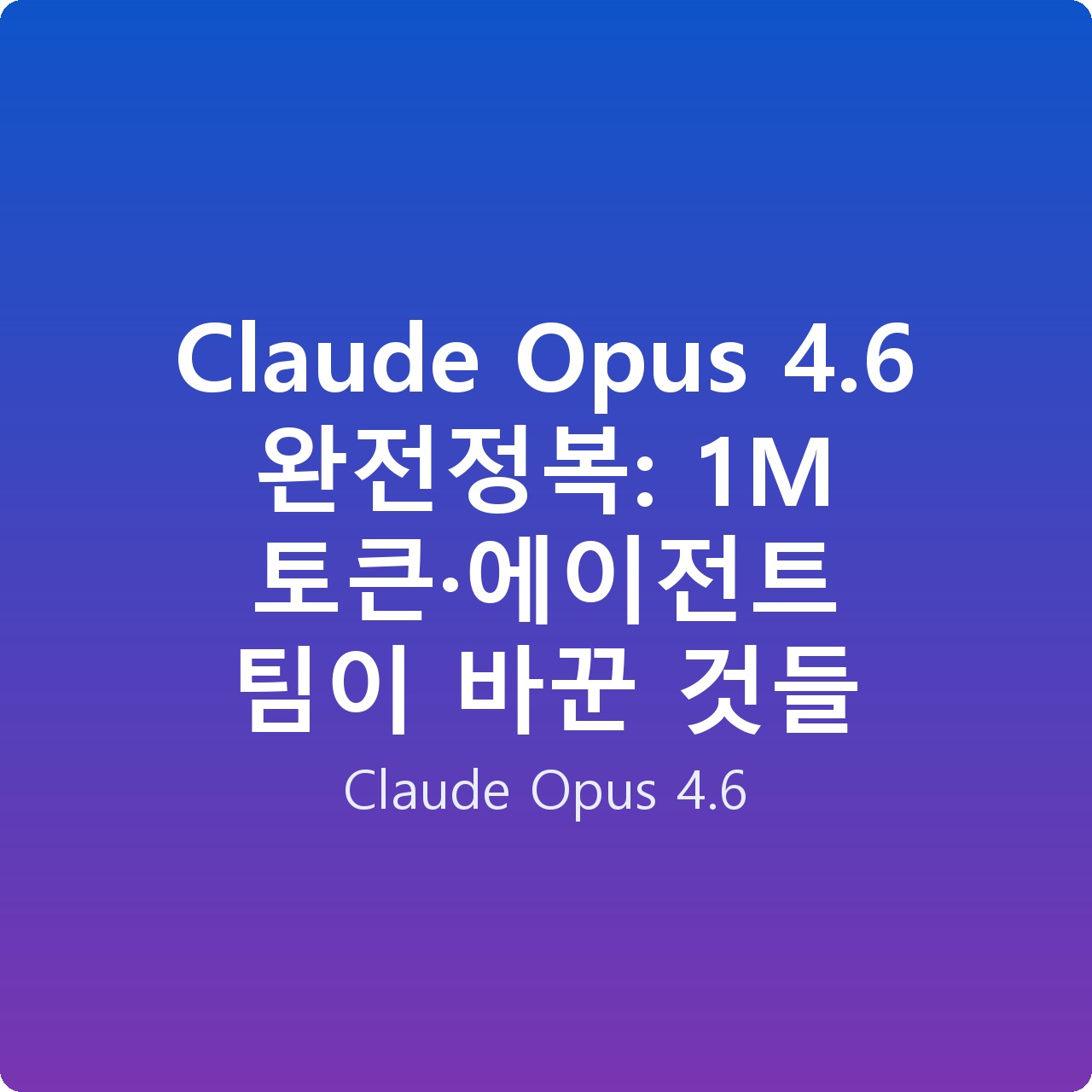 Claude Opus 4.6 완전정복: 1M 토큰·에이전트 팀이 바꾼 것들