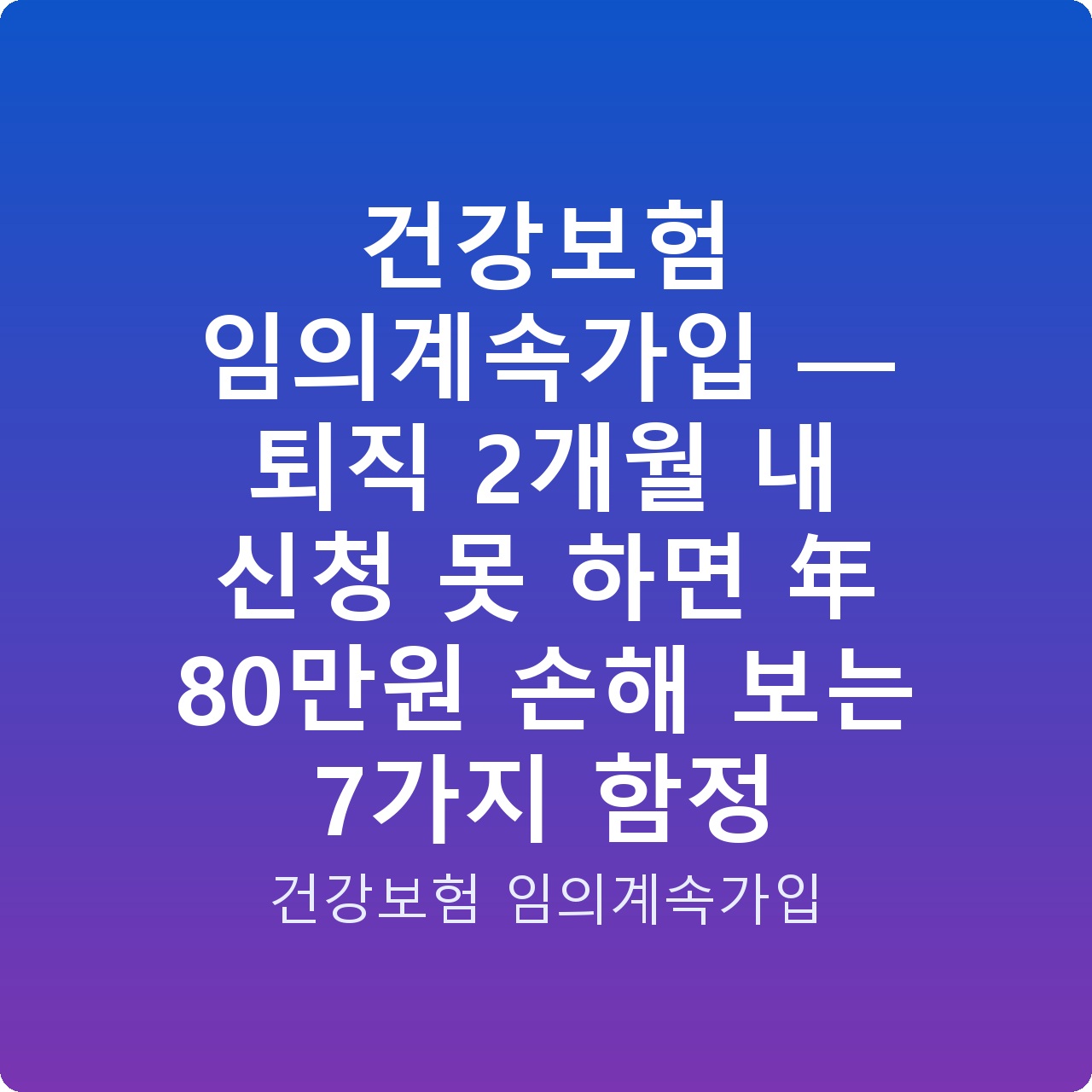 건강보험 임의계속가입 — 퇴직 2개월 내 신청 못 하면 年 80만원 손해 보는 7가지 함정