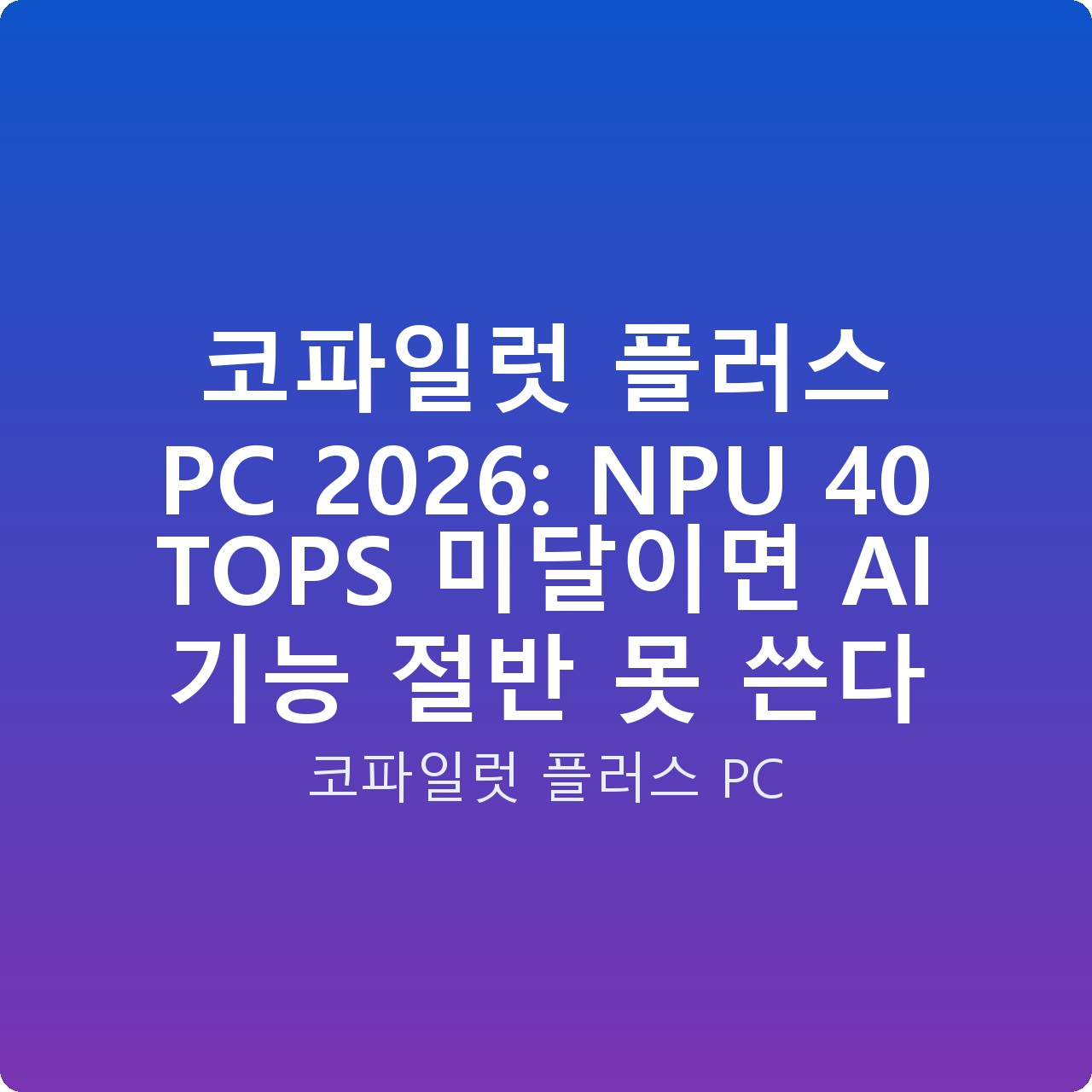 코파일럿 플러스 PC 2026: NPU 40 TOPS 미달이면 AI 기능 절반 못 쓴다