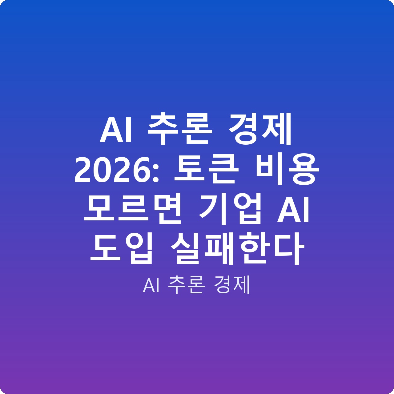 AI 추론 경제 2026: 토큰 비용 모르면 기업 AI 도입 실패한다