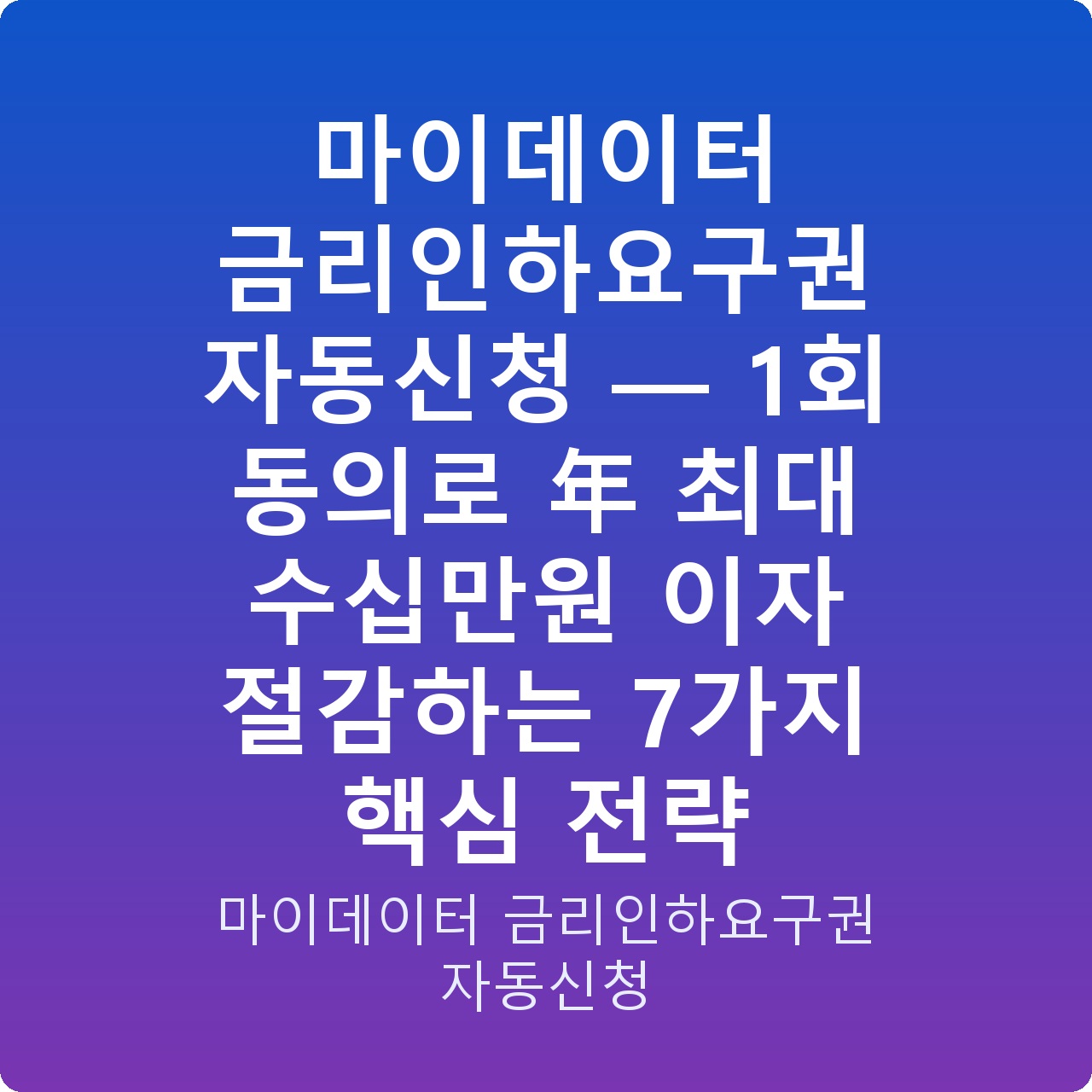 마이데이터 금리인하요구권 자동신청 — 1회 동의로 年 최대 수십만원 이자 절감하는 7가지 핵심 전략