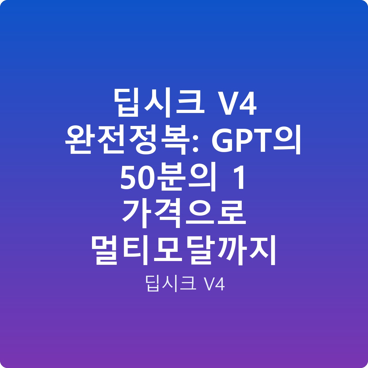 딥시크 V4 완전정복: GPT의 50분의 1 가격으로 멀티모달까지