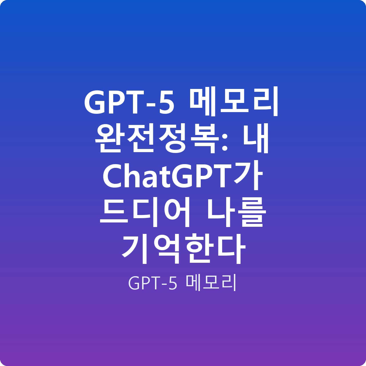 GPT-5 메모리 완전정복: 내 ChatGPT가 드디어 나를 기억한다 GPT-5 메모리 완전정복: 내 ChatGPT가 드디어 나를 기억한다
