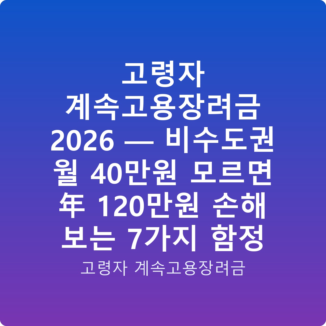 고령자 계속고용장려금 2026 — 비수도권 월 40만원 모르면 年 120만원 손해 보는 7가지 함정 고령자 계속고용장려금 2026 — 비수도권 월 40만원 모르면 年 120만원 손해 보는 7가지 함정