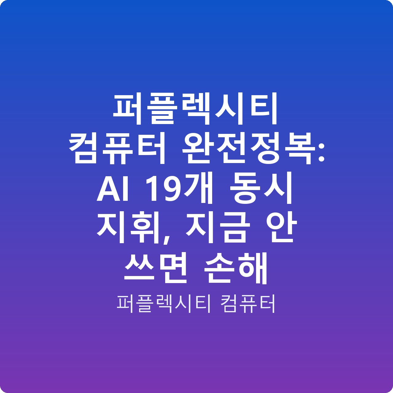 퍼플렉시티 컴퓨터 완전정복: AI 19개 동시 지휘, 지금 안 쓰면 손해