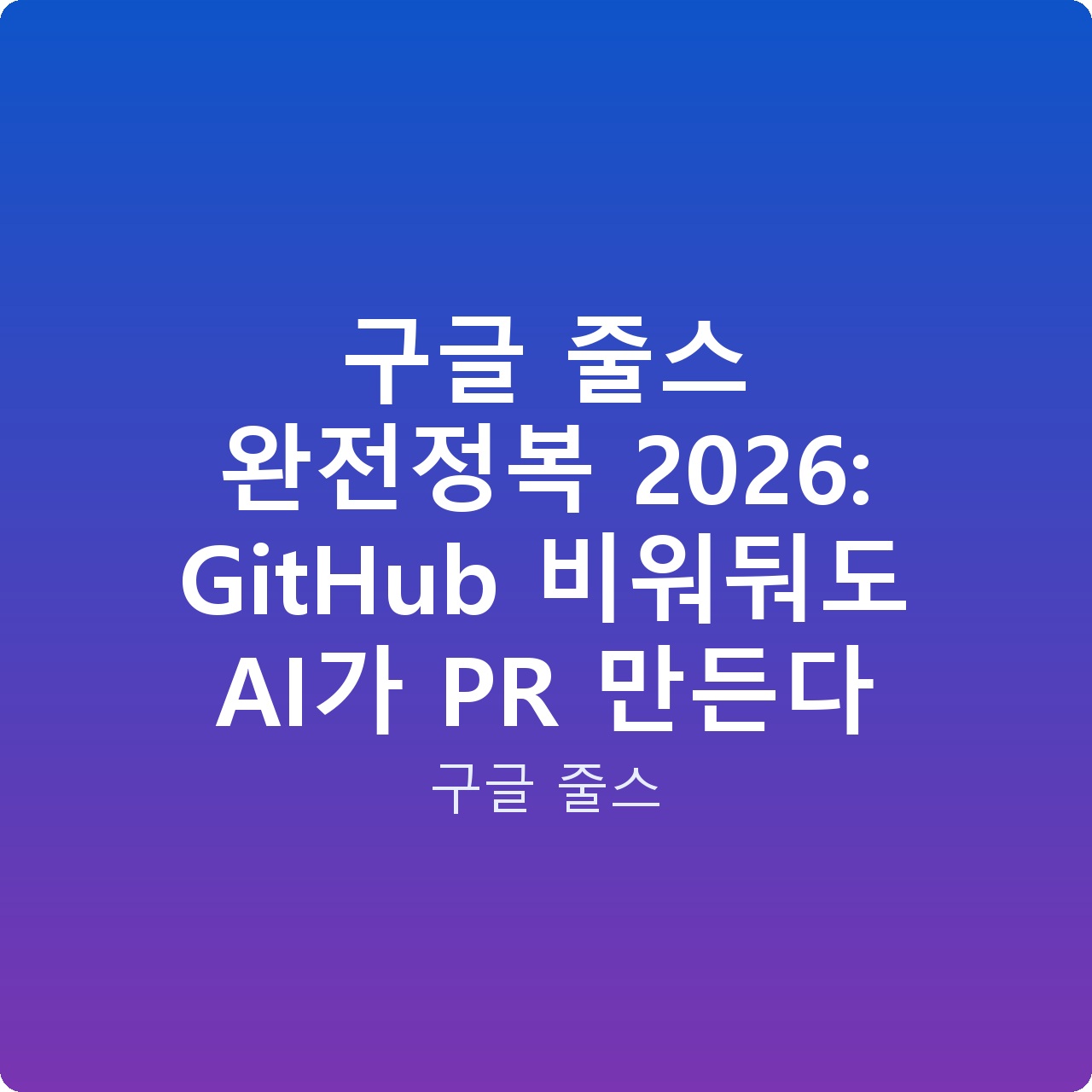 구글 줄스 완전정복 2026: GitHub 비워둬도 AI가 PR 만든다