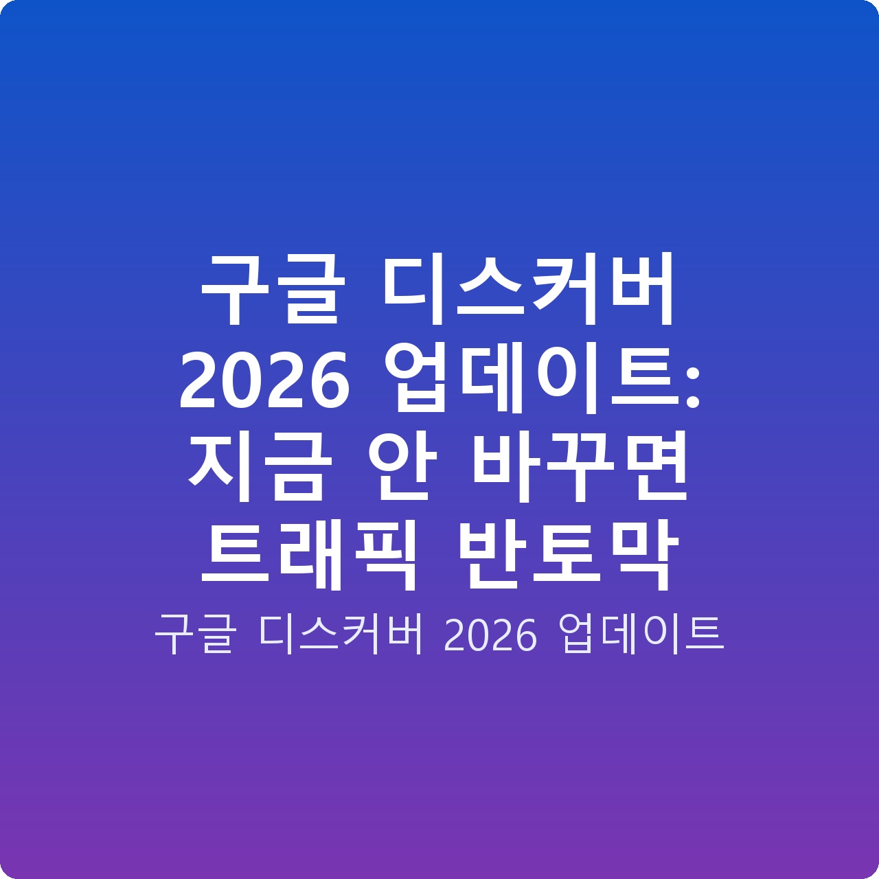 구글 디스커버 2026 업데이트: 지금 안 바꾸면 트래픽 반토막