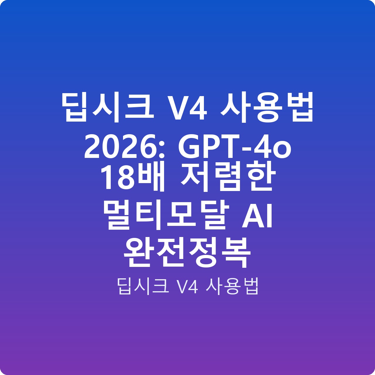 딥시크 V4 사용법 2026: GPT-4o 18배 저렴한 멀티모달 AI 완전정복