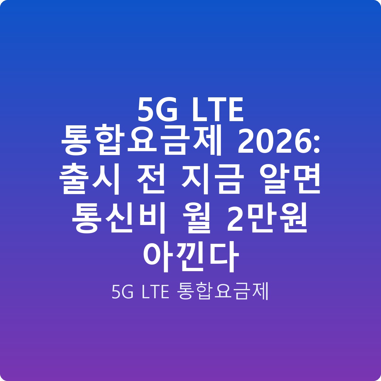 5G LTE 통합요금제 2026: 출시 전 지금 알면 통신비 월 2만원 아낀다