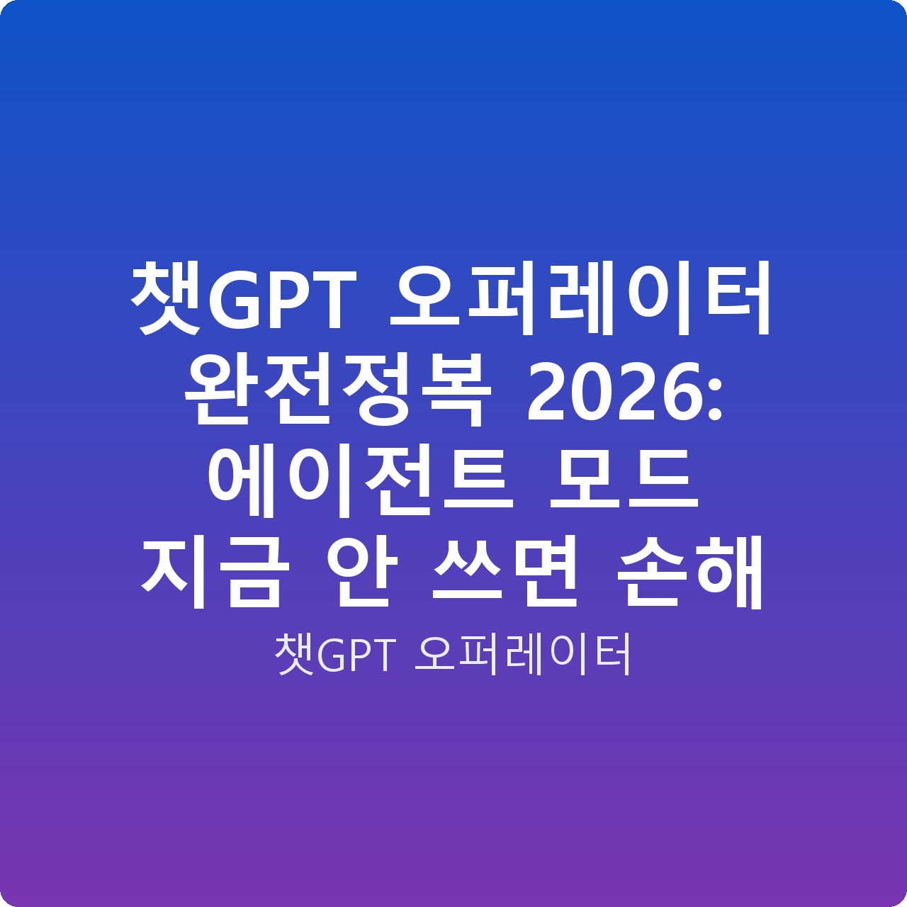 챗GPT 오퍼레이터 완전정복 2026: 에이전트 모드 지금 안 쓰면 손해