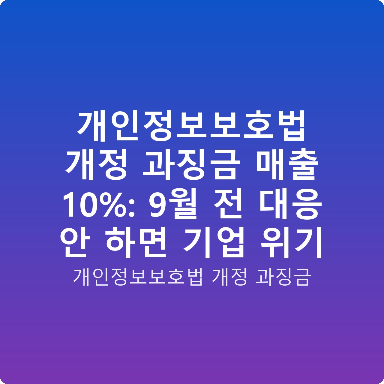 개인정보보호법 개정 과징금 매출 10%: 9월 전 대응 안 하면 기업 위기