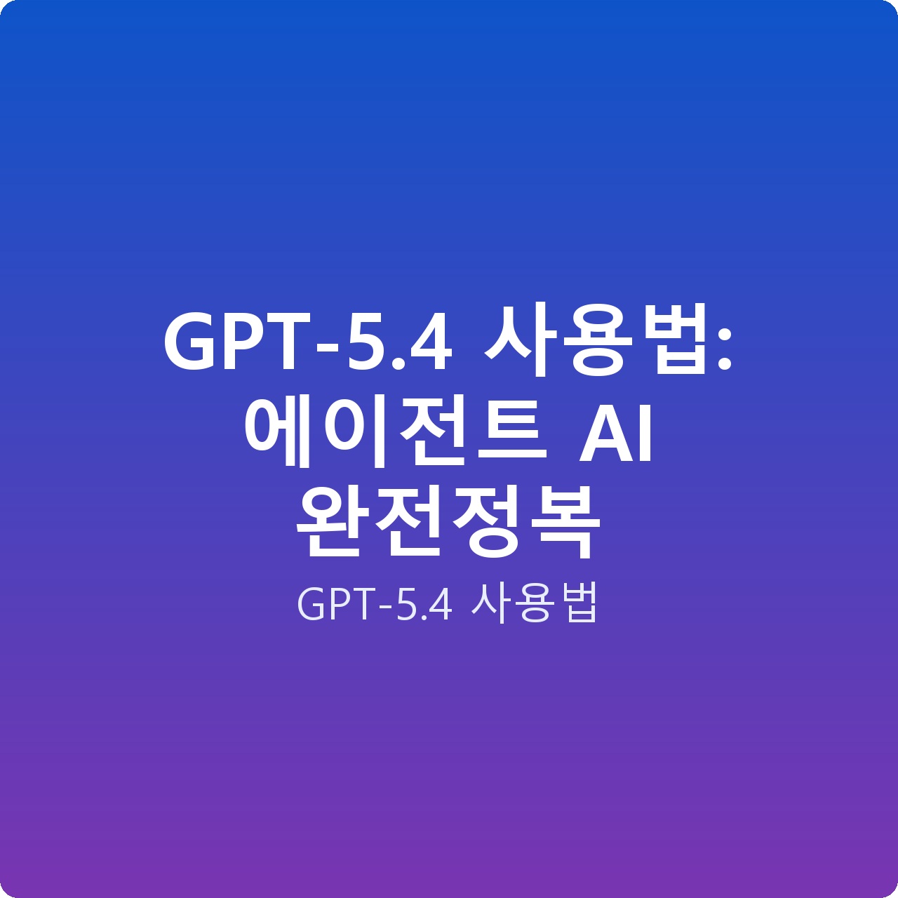 GPT-5.4 사용법: 에이전트 AI 완전정복