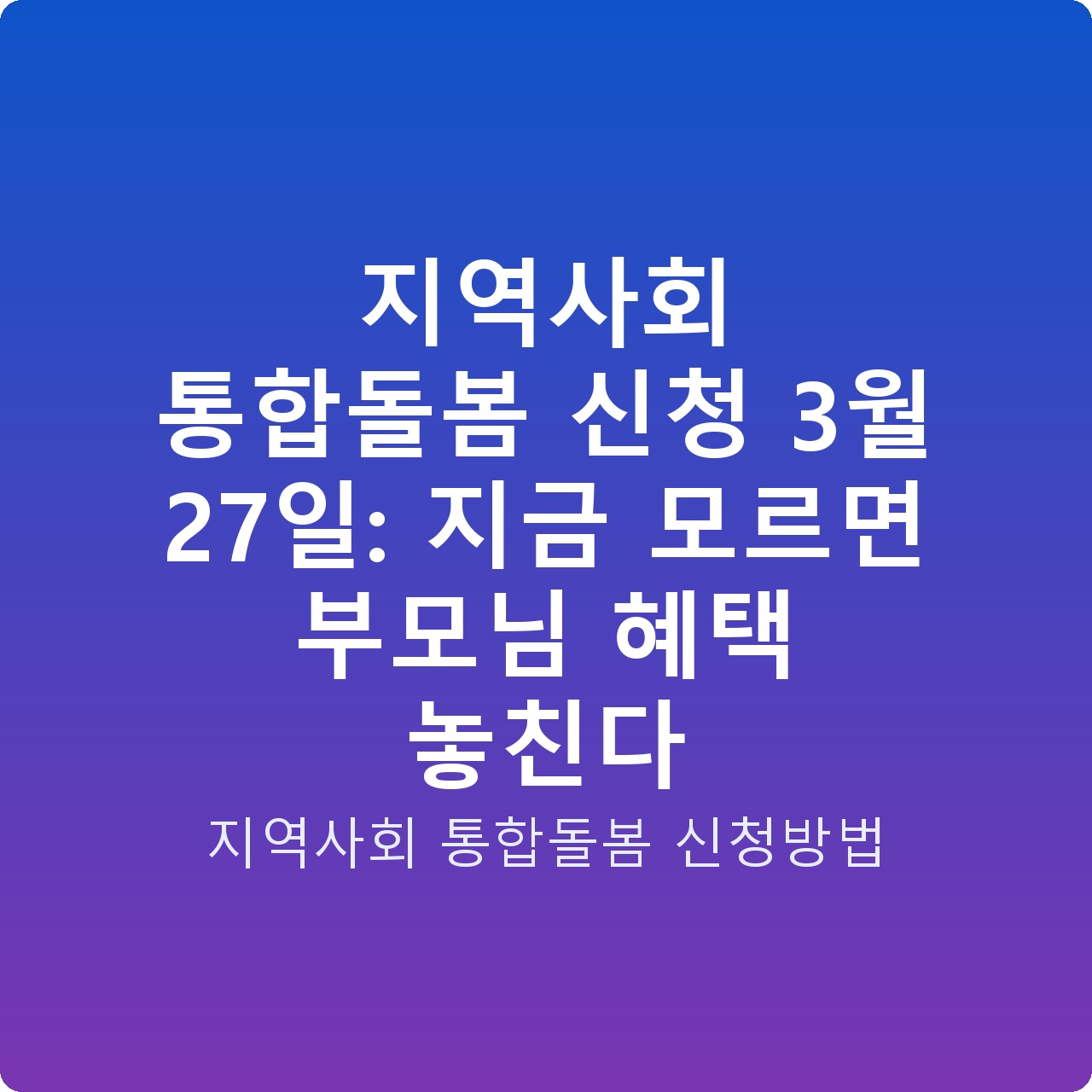 지역사회 통합돌봄 신청 3월 27일: 지금 모르면 부모님 혜택 놓친다 지역사회 통합돌봄 신청 3월 27일: 지금 모르면 부모님 혜택 놓친다