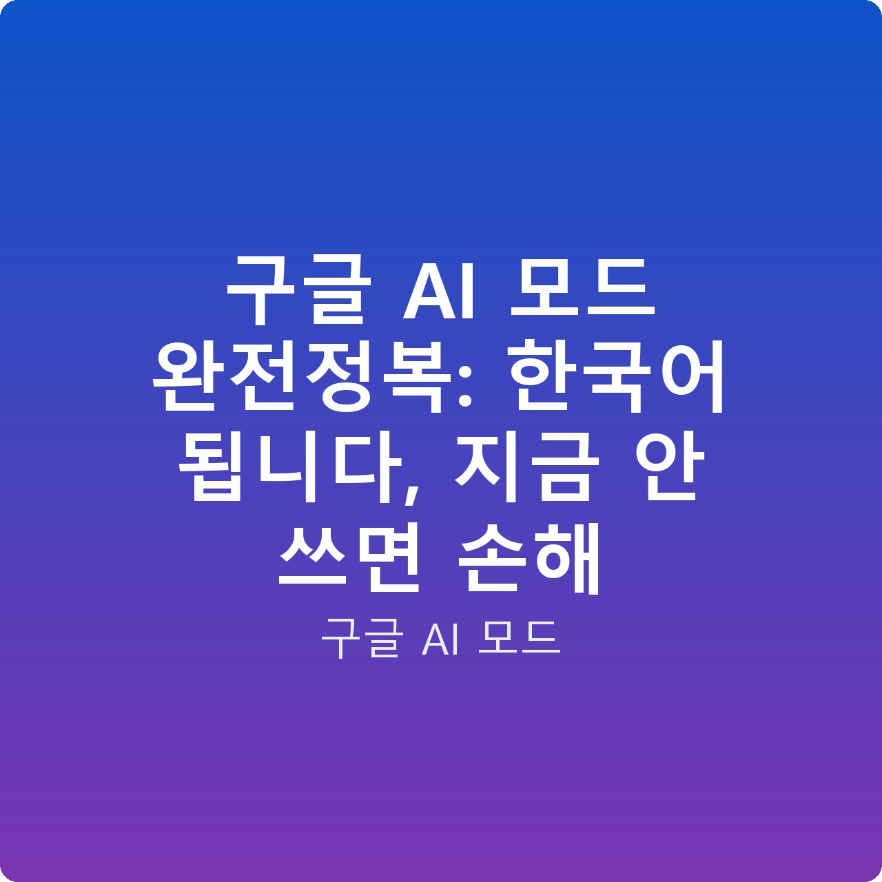 구글 AI 모드 완전정복: 한국어 됩니다, 지금 안 쓰면 손해