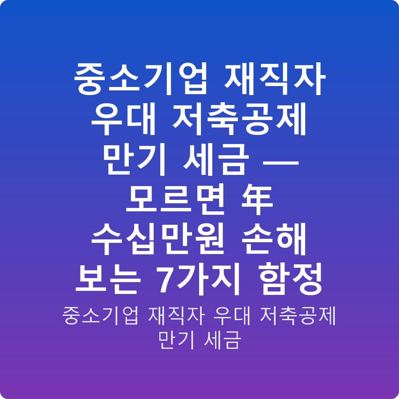 중소기업 재직자 우대 저축공제 만기 세금 — 모르면 年 수십만원 손해 보는 7가지 함정