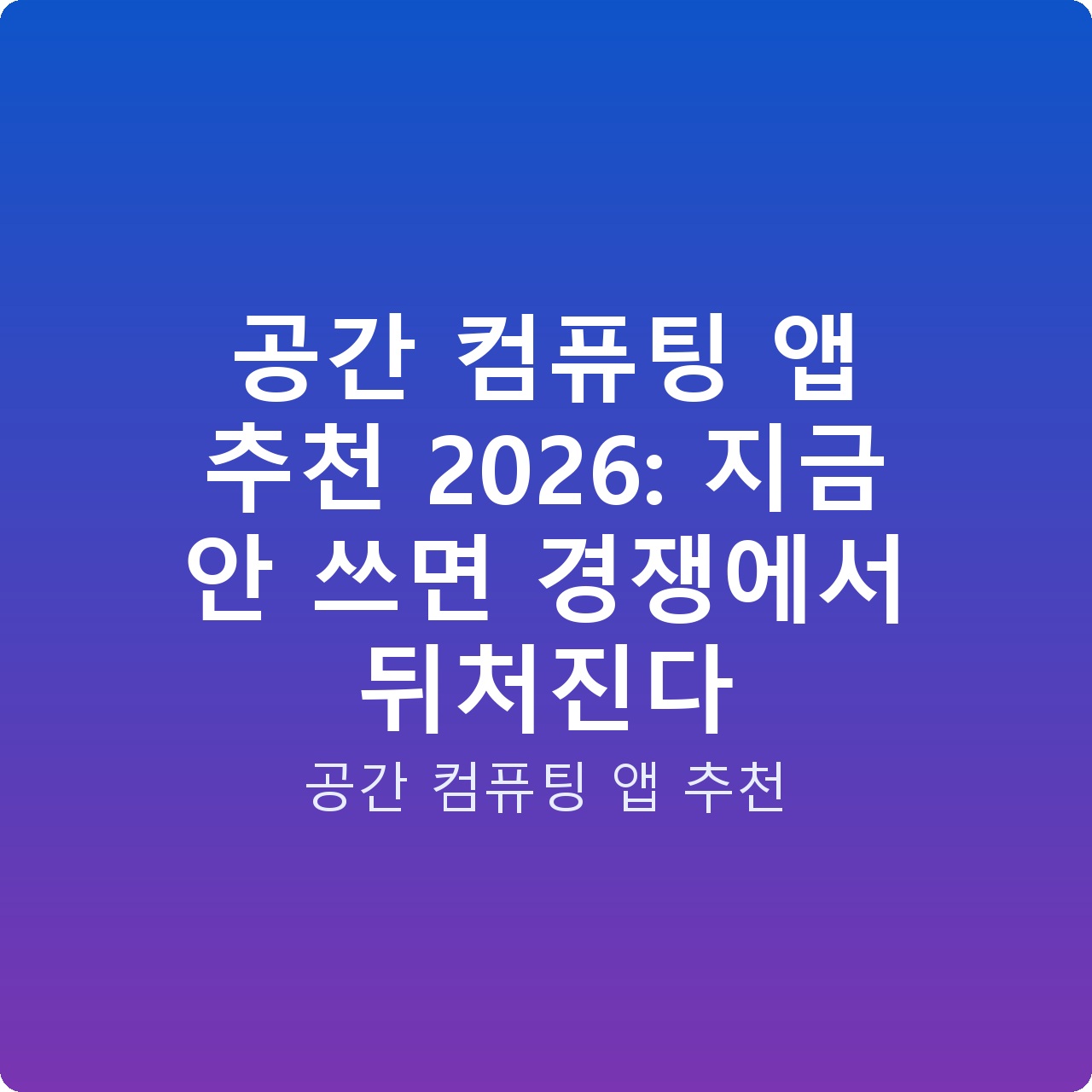 공간 컴퓨팅 앱 추천 2026: 지금 안 쓰면 경쟁에서 뒤처진다