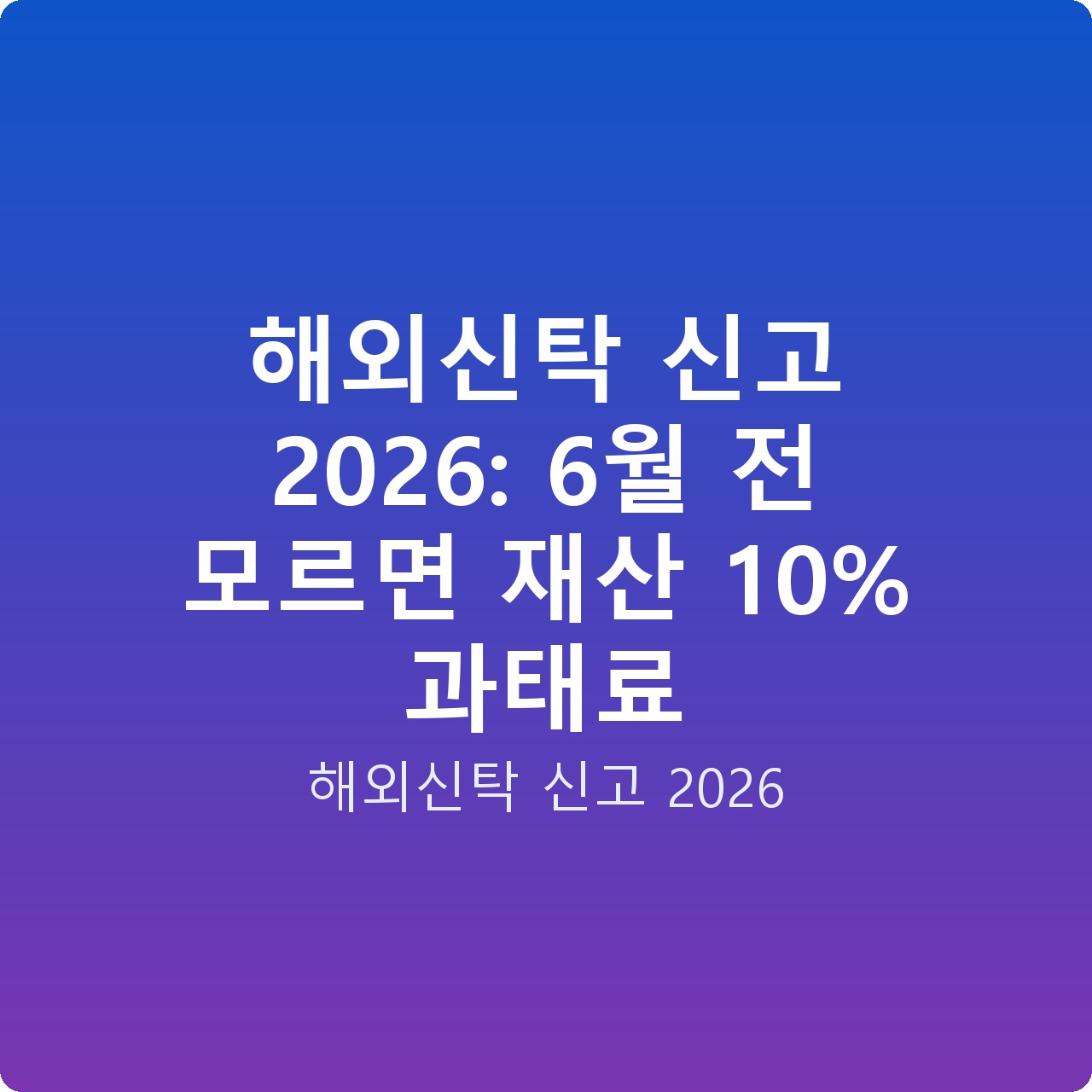 해외신탁 신고 2026: 6월 전 모르면 재산 10% 과태료