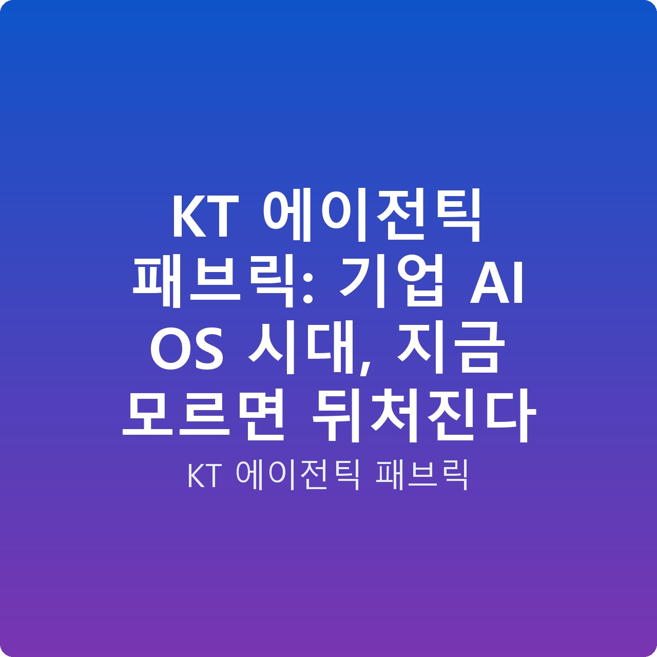 KT 에이전틱 패브릭: 기업 AI OS 시대, 지금 모르면 뒤처진다