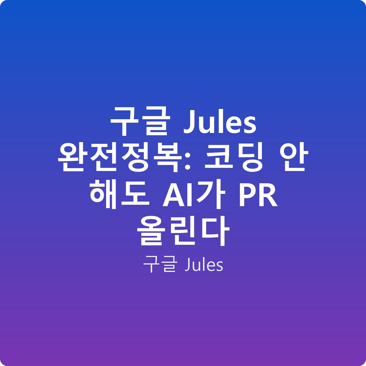 구글 Jules 완전정복: 코딩 안 해도 AI가 PR 올린다