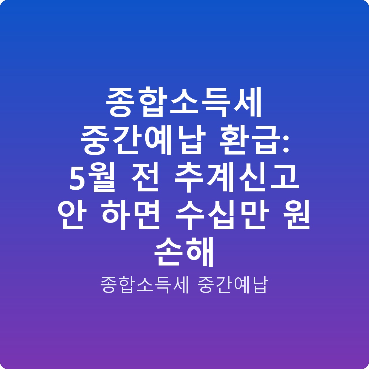 종합소득세 중간예납 환급: 5월 전 추계신고 안 하면 수십만 원 손해